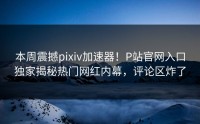 本周震撼pixiv加速器！P站官网入口独家揭秘热门网红内幕，评论区炸了