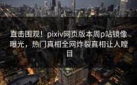 直击围观！pixiv网页版本周p站镜像曝光，热门真相全网炸裂真相让人瞠目