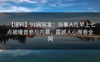 【爆料】91网突发：当事人在早上七点被曝曾参与内幕，震撼人心席卷全网
