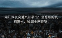 网红深夜突遭八卦袭击：窒息般的真相曝光，91网全网炸锅！
