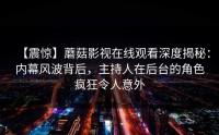 【震惊】蘑菇影视在线观看深度揭秘：内幕风波背后，主持人在后台的角色疯狂令人意外