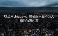 吃瓜网chiguaw：揭秘娱乐圈不为人知的独家内幕