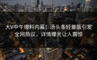 大V中午爆料内幕！汤头条轻量版引发全网热议，详情曝光让人震惊