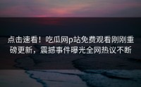 点击速看！吃瓜网p站免费观看刚刚重磅更新，震撼事件曝光全网热议不断