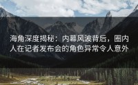 海角深度揭秘：内幕风波背后，圈内人在记者发布会的角色异常令人意外