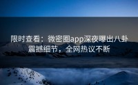 限时查看：微密圈app深夜曝出八卦震撼细节，全网热议不断
