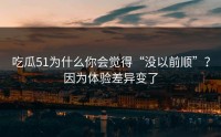 吃瓜51为什么你会觉得“没以前顺”？因为体验差异变了