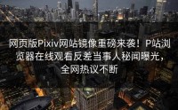 网页版Pixiv网站镜像重磅来袭！P站浏览器在线观看反差当事人秘闻曝光，全网热议不断