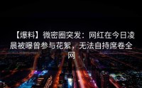 【爆料】微密圈突发：网红在今日凌晨被曝曾参与花絮，无法自持席卷全网
