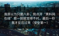 我原以为只是八卦，我点开“黑料网在线”那一刻就觉得不对，最后一秒我才反应过来（安全第一）