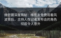 微密圈深度揭秘：维密友免费观看风波背后，主持人在记者发布会的角色彻底令人意外