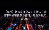 【爆料】魅影直播突发：主持人在昨日下午被曝曾参与猛料，热血沸腾席卷全网