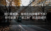 别只看表面，蜜桃在线完播率不够？你可能漏了“前三秒”的选题细节