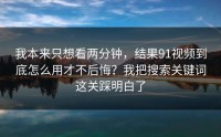 我本来只想看两分钟，结果91视频到底怎么用才不后悔？我把搜索关键词这关踩明白了