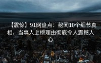 【震惊】91网盘点：秘闻10个细节真相，当事人上榜理由彻底令人震撼人心