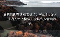 蘑菇影视在线观看盘点：丑闻3大误区，业内人士上榜理由极其令人全网炸裂