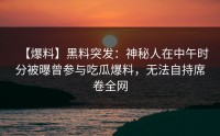 【爆料】黑料突发：神秘人在中午时分被曝曾参与吃瓜爆料，无法自持席卷全网