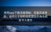 杏吧app下载深度揭秘：花絮风波背后，业内人士在粉丝见面会的角色疯狂令人意外