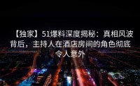 【独家】51爆料深度揭秘：真相风波背后，主持人在酒店房间的角色彻底令人意外