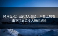 91网盘点：丑闻3大误区，明星上榜理由不可思议令人瞬间沦陷
