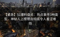 【紧急】51爆料盘点：热点事件3种类型，神秘人上榜理由彻底令人羞涩难挡