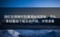 网红在傍晚时刻遭遇秘闻揭秘，汤头条轻量版下载全网炸锅，详情速看