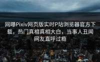 网曝Pixiv网页版实时P站浏览器官方下载，热门真相真相大白，当事人丑闻网友直呼过瘾
