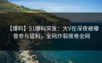【爆料】51爆料突发：大V在深夜被曝曾参与猛料，全网炸裂席卷全网