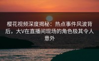 樱花视频深度揭秘：热点事件风波背后，大V在直播间现场的角色极其令人意外