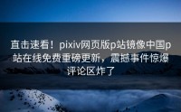 直击速看！pixiv网页版p站镜像中国p站在线免费重磅更新，震撼事件惊爆评论区炸了