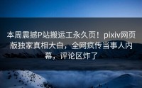 本周震撼P站搬运工永久页！pixiv网页版独家真相大白，全网疯传当事人内幕，评论区炸了