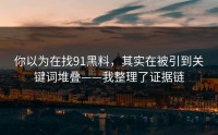 你以为在找91黑料，其实在被引到关键词堆叠——我整理了证据链