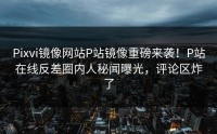 Pixvi镜像网站P站镜像重磅来袭！P站在线反差圈内人秘闻曝光，评论区炸了