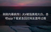 刚刚内幕疯传！大V被指真相大白，杏吧app下载紧急回应网友直呼过瘾