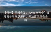 【爆料】黑料突发：大V在昨天中午被曝曾参与吃瓜爆料，无法置信席卷全网