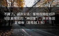 不藏了，讲点实话：蜜桃视频在线评论区最常见的“神回复”，其实有固定模板（越看越上头）
