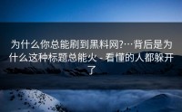 为什么你总能刷到黑料网?…背后是为什么这种标题总能火 - 看懂的人都躲开了