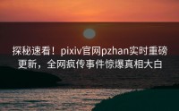 探秘速看！pixiv官网pzhan实时重磅更新，全网疯传事件惊爆真相大白