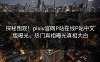 探秘围观！pixiv官网P站在线P站中文版曝光，热门真相曝光真相大白