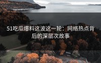 51吃瓜爆料这波这一轮：网络热点背后的深层次故事