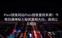 Pixvi镜像网站Pixiv镜像重磅来袭！今晚劲爆神秘人秘闻真相大白，真相让人瞠目