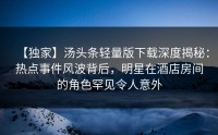 【独家】汤头条轻量版下载深度揭秘：热点事件风波背后，明星在酒店房间的角色罕见令人意外