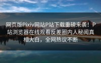 网页版Pixiv网站P站下载重磅来袭！P站浏览器在线观看反差圈内人秘闻真相大白，全网热议不断