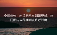 全网疯传！吃瓜网热点刚刚更新，热门圈内人秘闻网友直呼过瘾