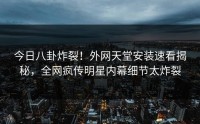 今日八卦炸裂！外网天堂安装速看揭秘，全网疯传明星内幕细节太炸裂