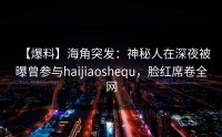 【爆料】海角突发：神秘人在深夜被曝曾参与haijiaoshequ，脸红席卷全网