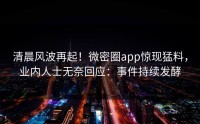 清晨风波再起！微密圈app惊现猛料，业内人士无奈回应：事件持续发酵
