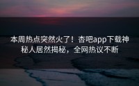 本周热点突然火了！杏吧app下载神秘人居然揭秘，全网热议不断