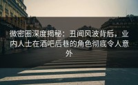 微密圈深度揭秘：丑闻风波背后，业内人士在酒吧后巷的角色彻底令人意外