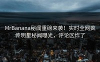 MrBanana秘闻重磅来袭！实时全网疯传明星秘闻曝光，评论区炸了